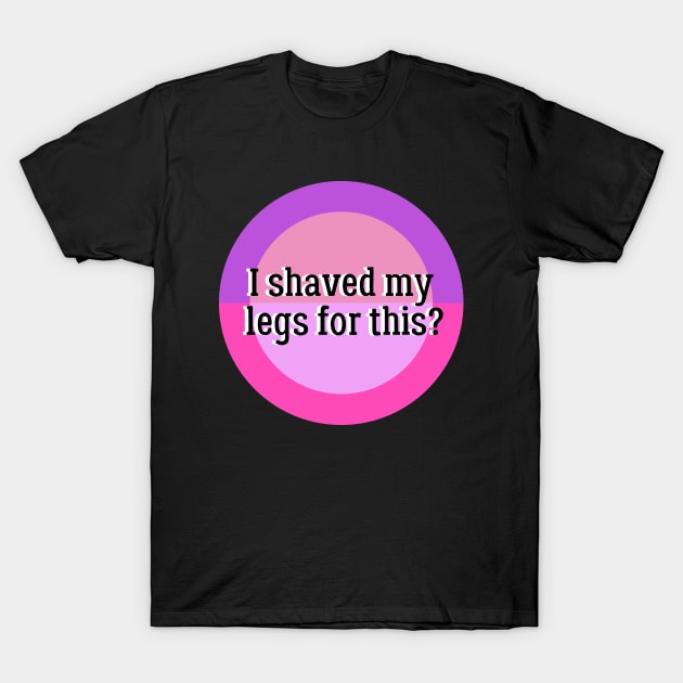 I Shaved My Legs For This? T-Shirt by KoreDemeter14